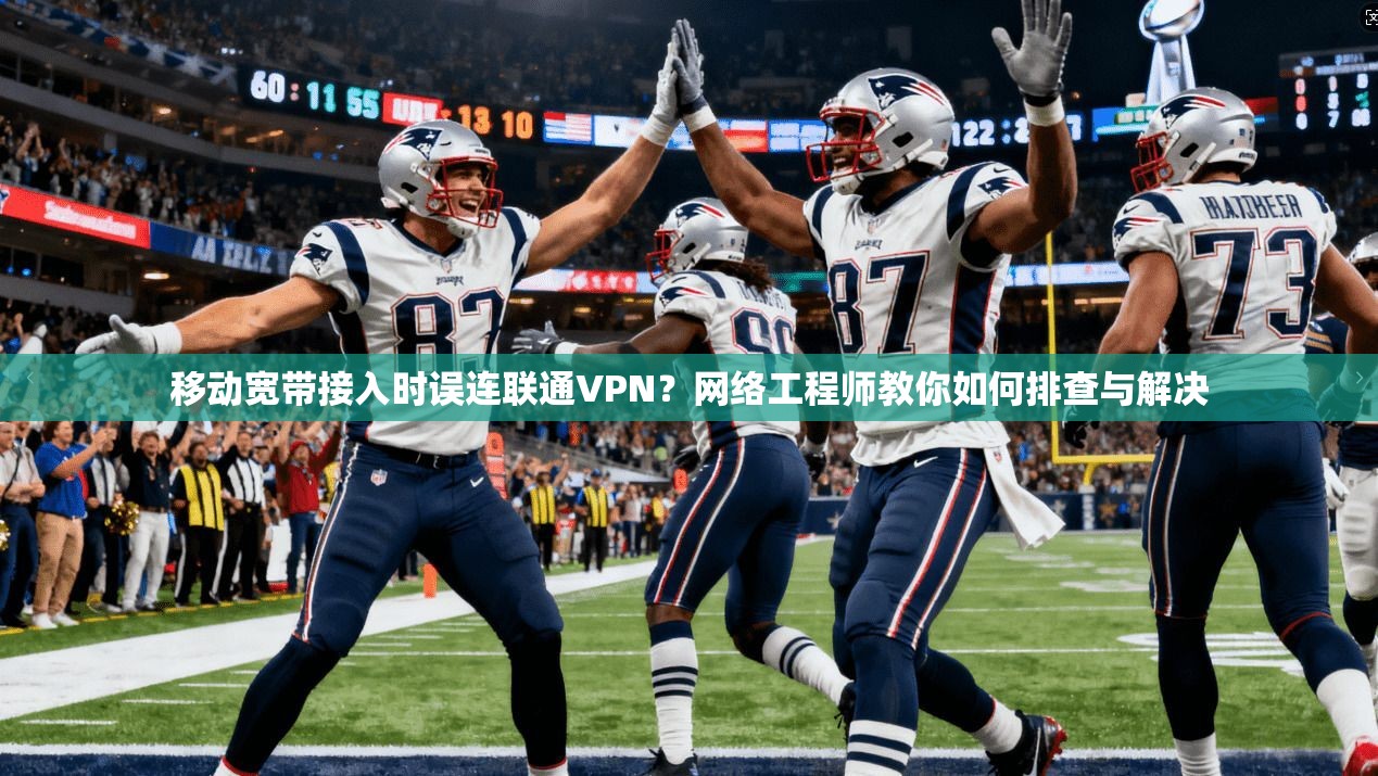 移动宽带接入时误连联通VPN？网络工程师教你如何排查与解决
