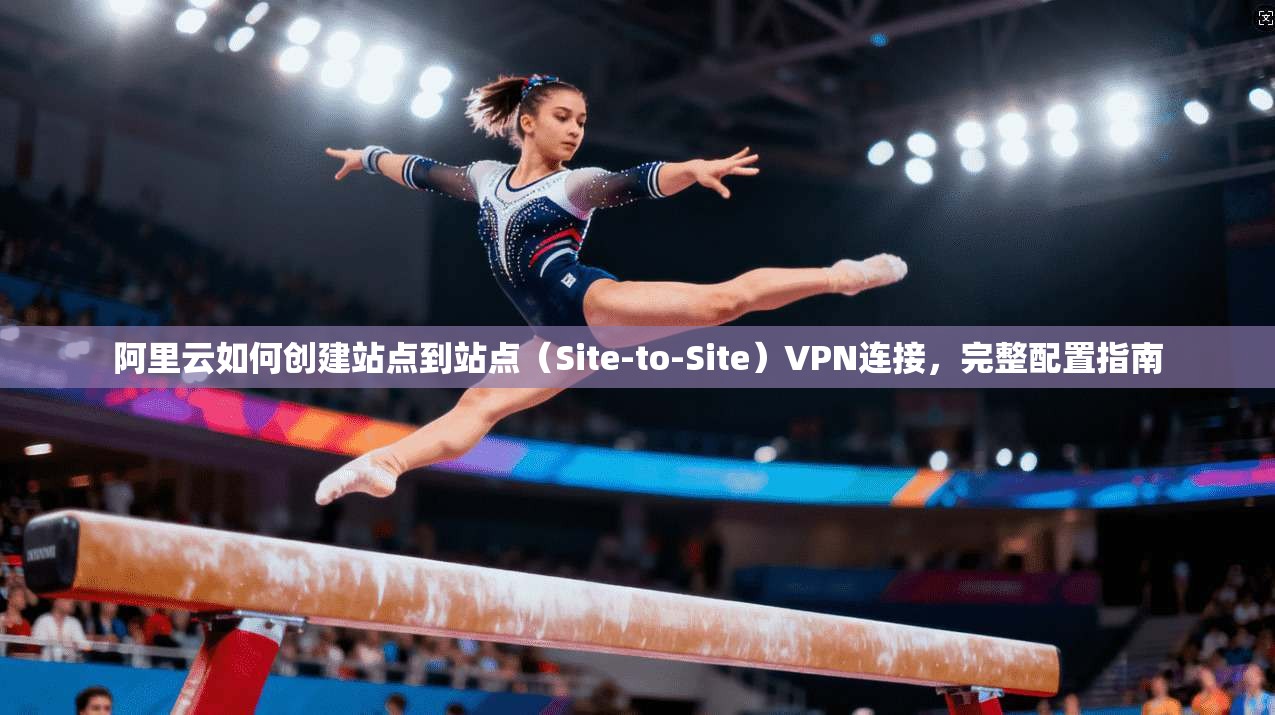 阿里云如何创建站点到站点（Site-to-Site）VPN连接，完整配置指南