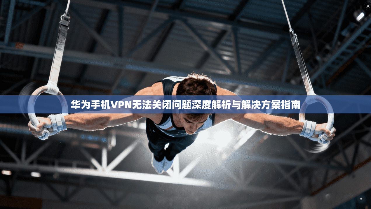 华为手机VPN无法关闭问题深度解析与解决方案指南