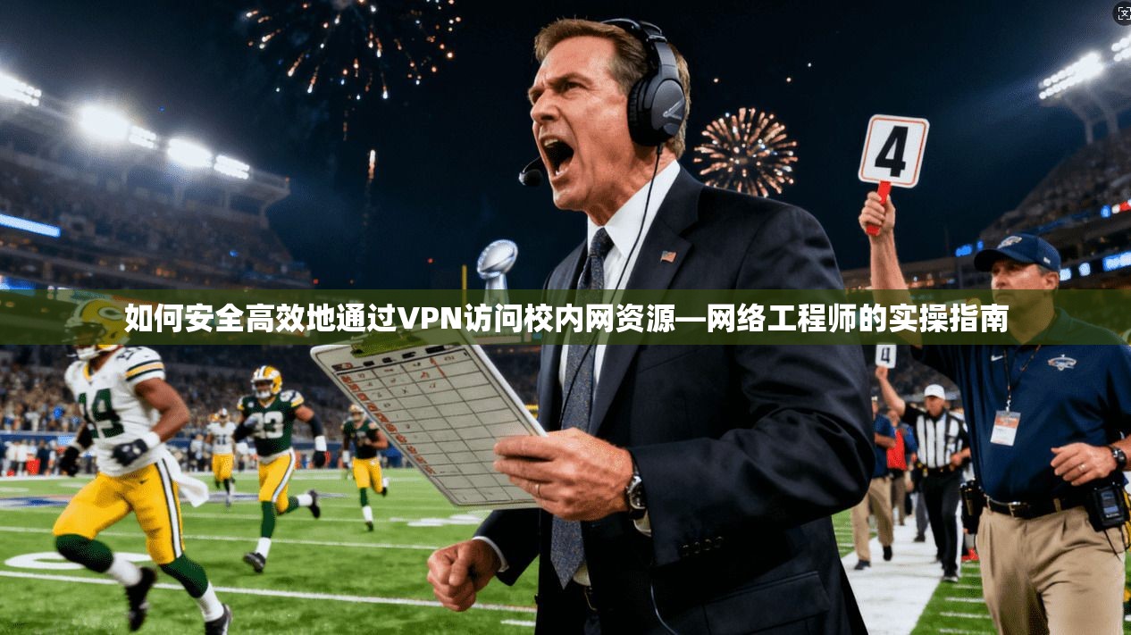 如何安全高效地通过VPN访问校内网资源—网络工程师的实操指南