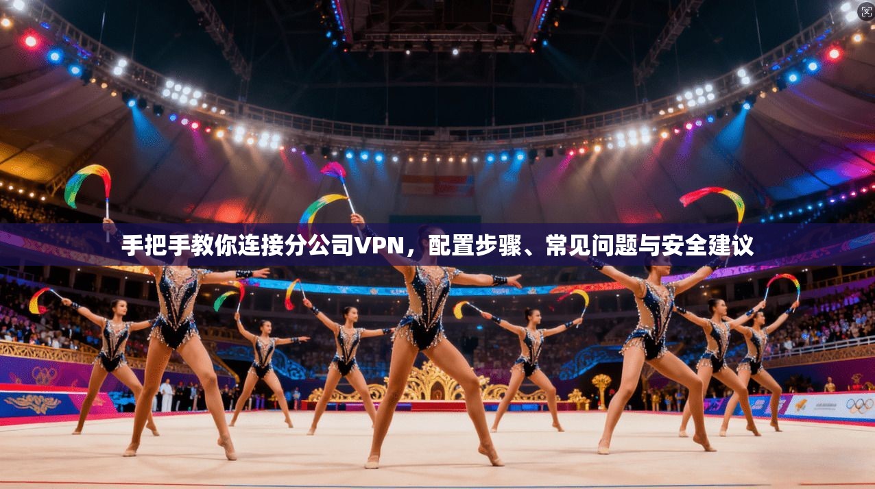 手把手教你连接分公司VPN，配置步骤、常见问题与安全建议