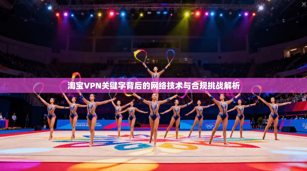 淘宝VPN关键字背后的网络技术与合规挑战解析
