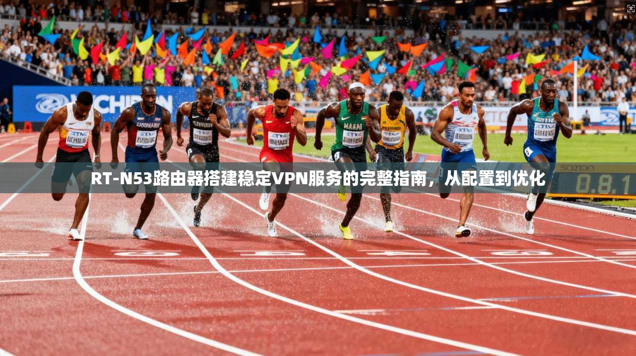 RT-N53路由器搭建稳定VPN服务的完整指南，从配置到优化