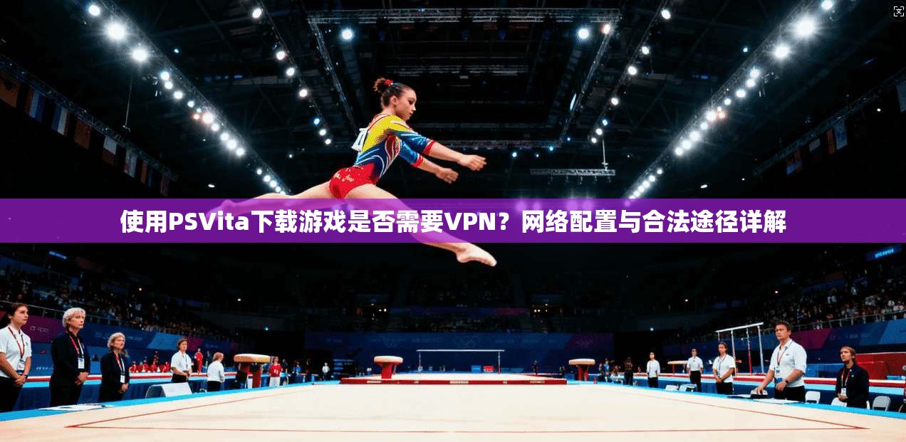 使用PSVita下载游戏是否需要VPN？网络配置与合法途径详解