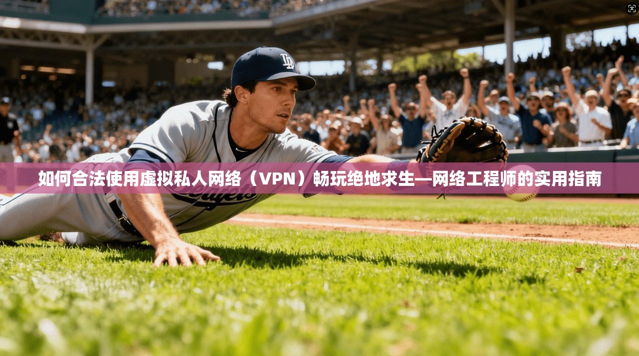 如何合法使用虚拟私人网络（VPN）畅玩绝地求生—网络工程师的实用指南