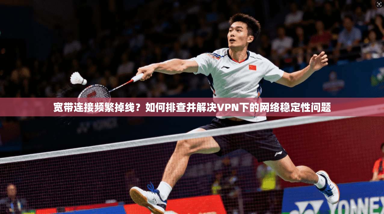 宽带连接频繁掉线？如何排查并解决VPN下的网络稳定性问题