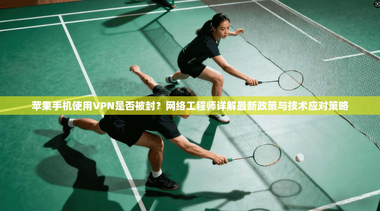 苹果手机使用VPN是否被封？网络工程师详解最新政策与技术应对策略