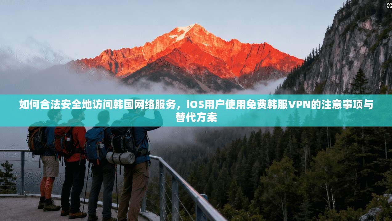 如何合法安全地访问韩国网络服务，iOS用户使用免费韩服VPN的注意事项与替代方案