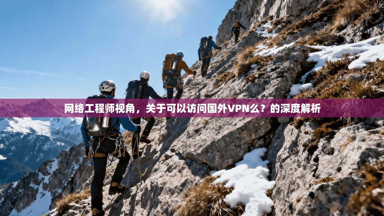 网络工程师视角，关于可以访问国外VPN么？的深度解析