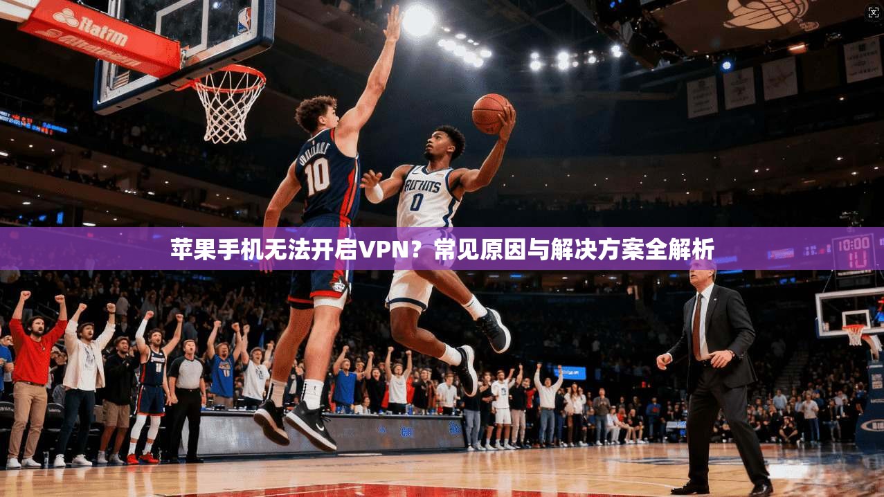 苹果手机无法开启VPN？常见原因与解决方案全解析