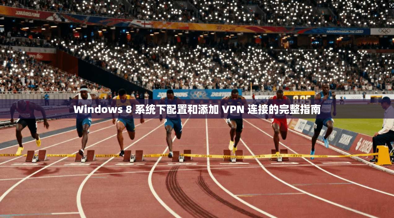Windows 8 系统下配置和添加 VPN 连接的完整指南