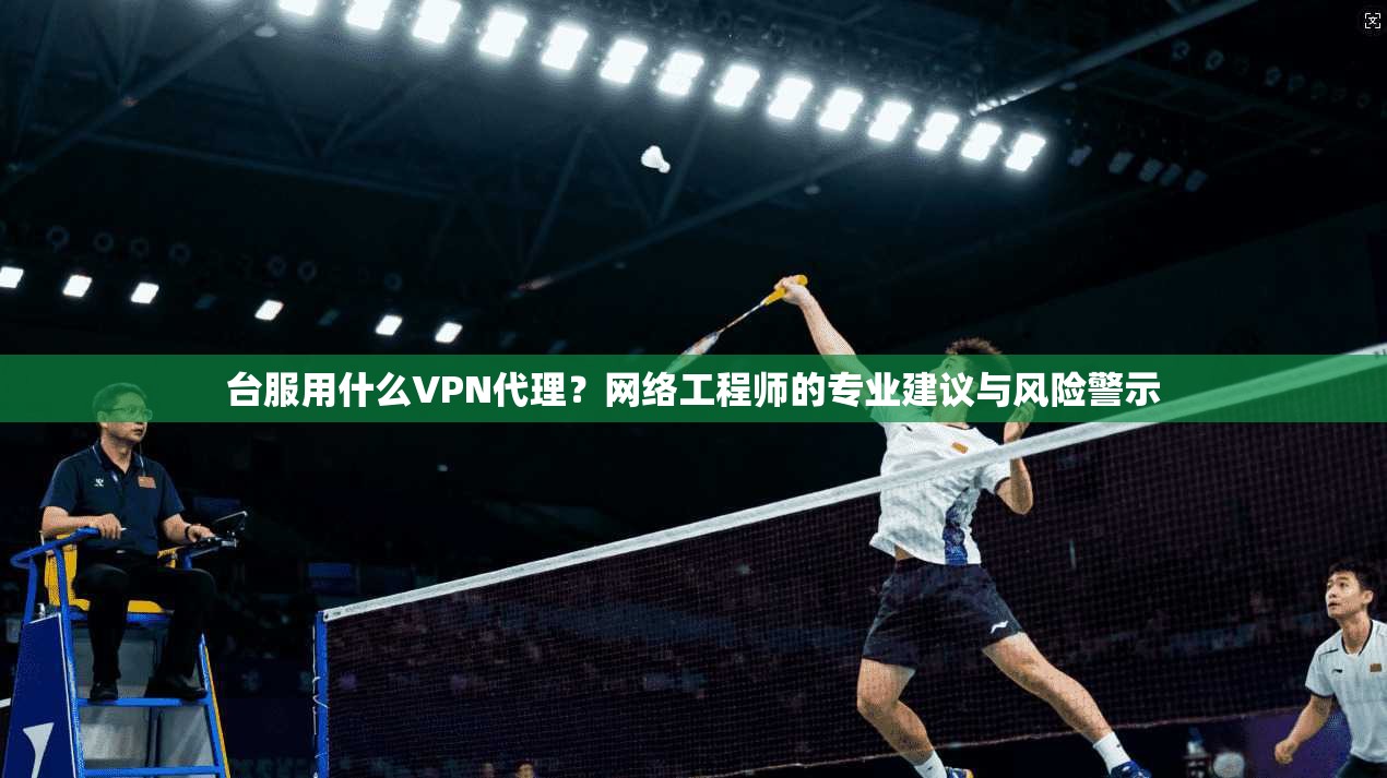 台服用什么VPN代理？网络工程师的专业建议与风险警示