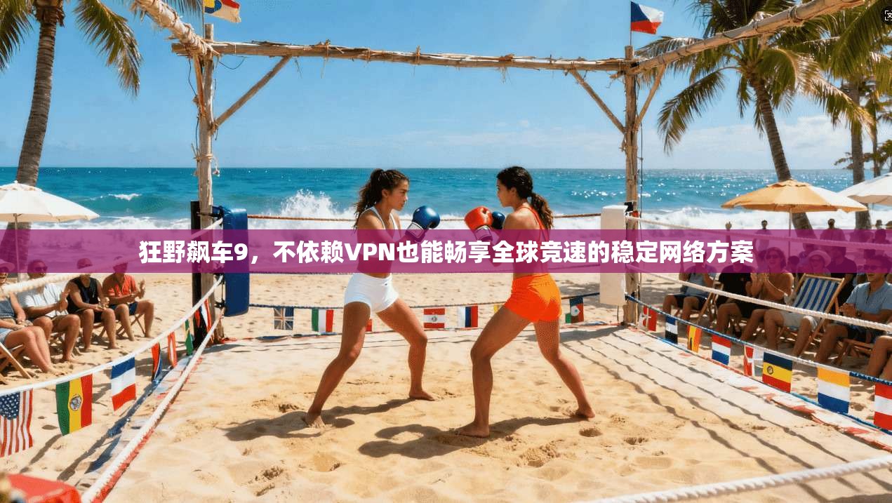 狂野飙车9，不依赖VPN也能畅享全球竞速的稳定网络方案