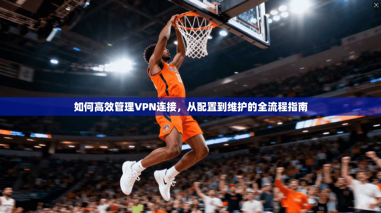 如何高效管理VPN连接，从配置到维护的全流程指南