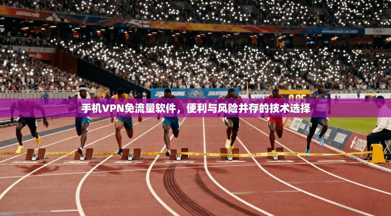 手机VPN免流量软件，便利与风险并存的技术选择