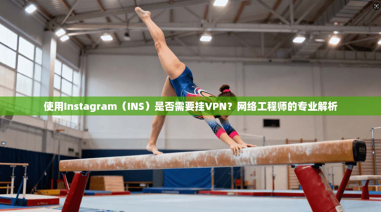 使用Instagram（INS）是否需要挂VPN？网络工程师的专业解析