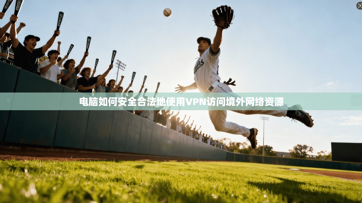 电脑如何安全合法地使用VPN访问境外网络资源