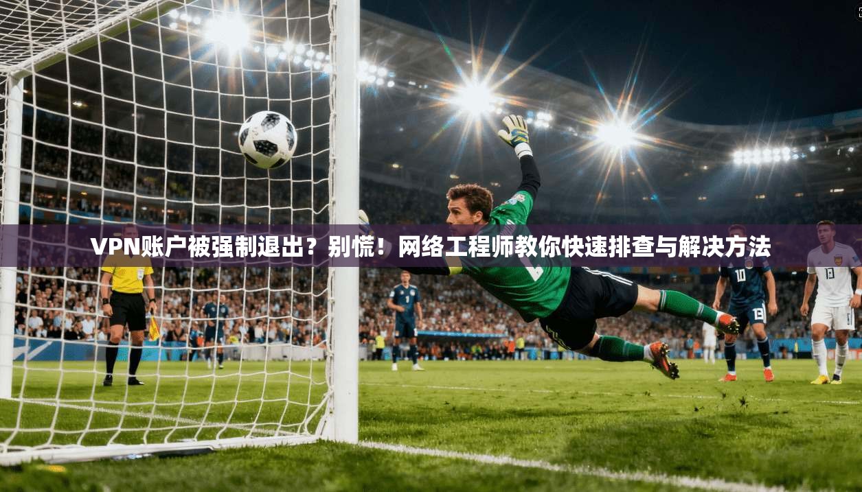 VPN账户被强制退出？别慌！网络工程师教你快速排查与解决方法