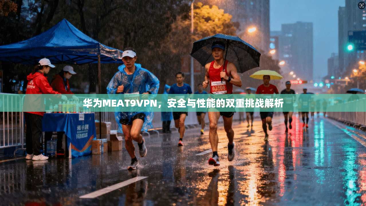 华为MEAT9VPN，安全与性能的双重挑战解析