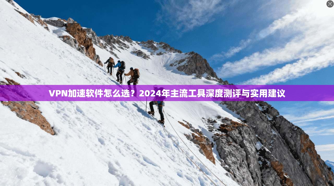 VPN加速软件怎么选？2024年主流工具深度测评与实用建议