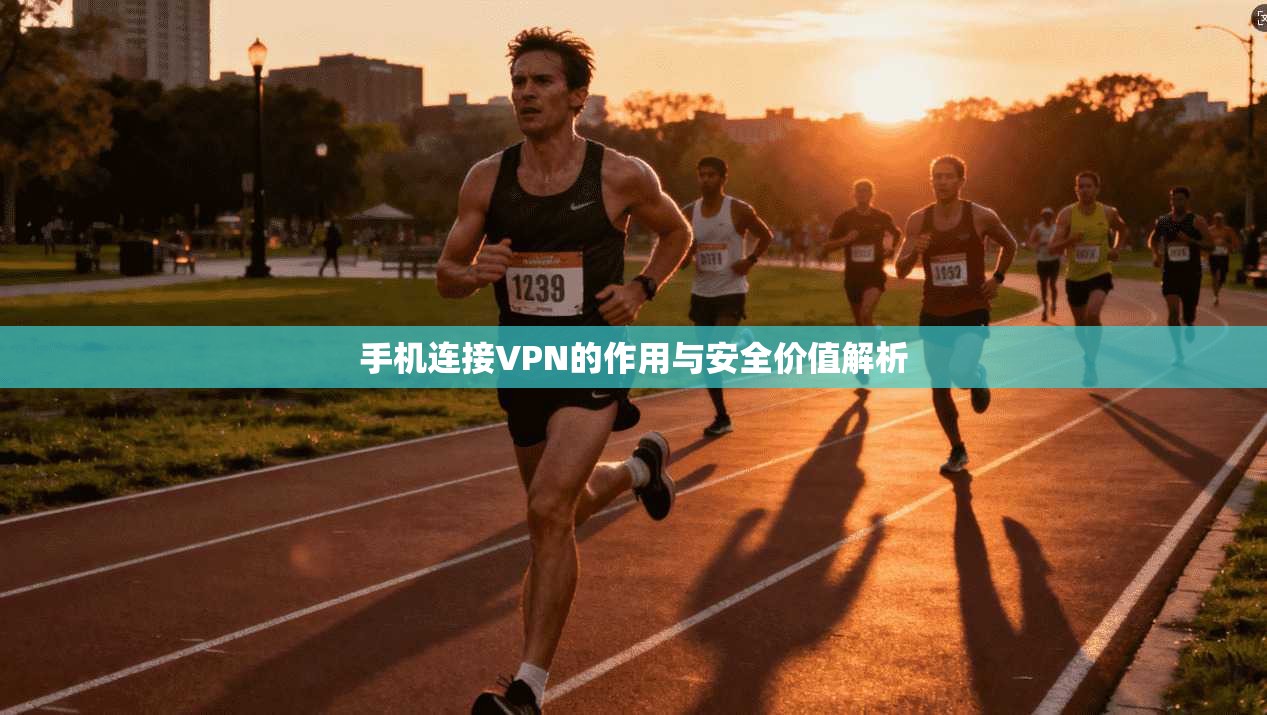 手机连接VPN的作用与安全价值解析