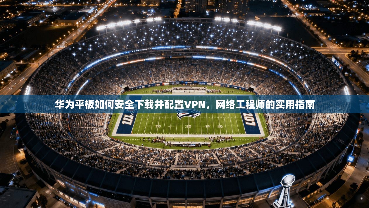 华为平板如何安全下载并配置VPN，网络工程师的实用指南