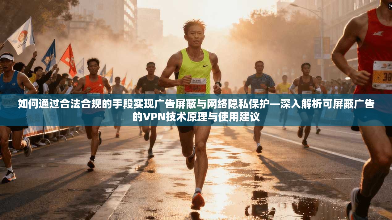 如何通过合法合规的手段实现广告屏蔽与网络隐私保护—深入解析可屏蔽广告的VPN技术原理与使用建议
