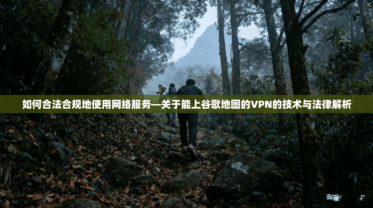 如何合法合规地使用网络服务—关于能上谷歌地图的VPN的技术与法律解析