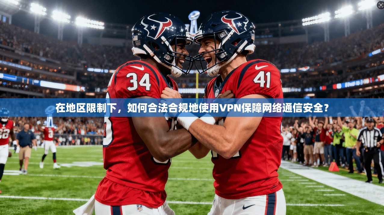 在地区限制下，如何合法合规地使用VPN保障网络通信安全？