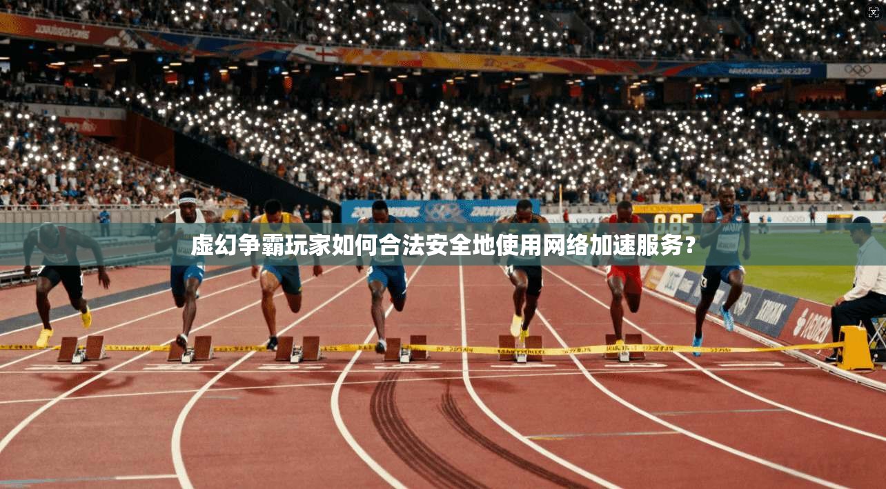 虚幻争霸玩家如何合法安全地使用网络加速服务？