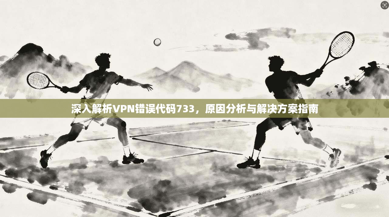 深入解析VPN错误代码733，原因分析与解决方案指南