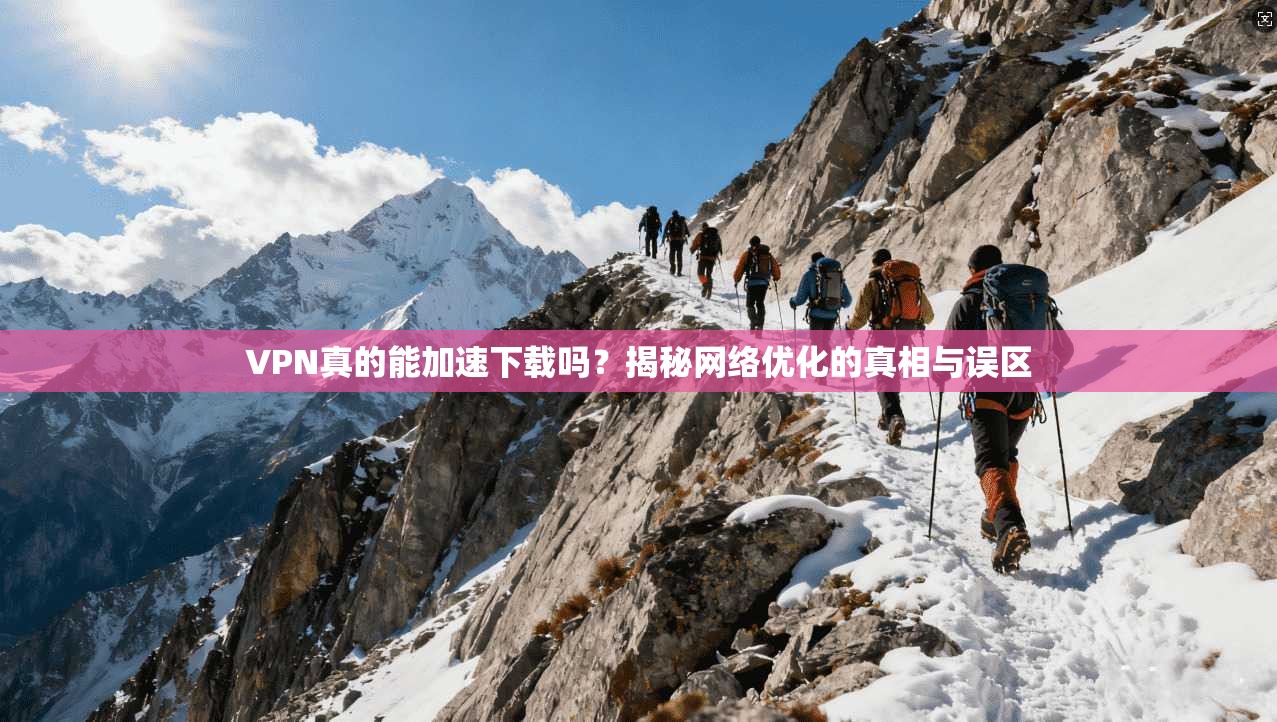 VPN真的能加速下载吗？揭秘网络优化的真相与误区