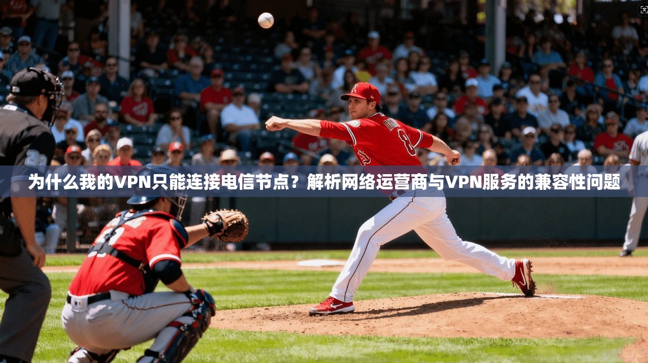 为什么我的VPN只能连接电信节点？解析网络运营商与VPN服务的兼容性问题