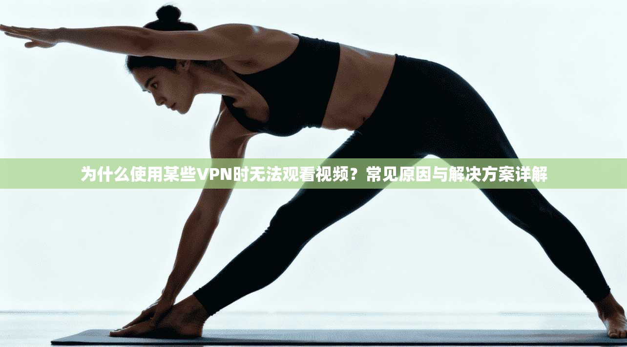 为什么使用某些VPN时无法观看视频？常见原因与解决方案详解