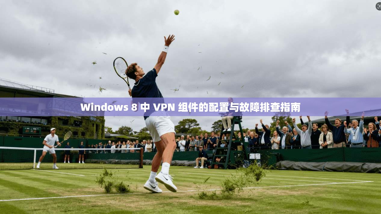 Windows 8 中 VPN 组件的配置与故障排查指南