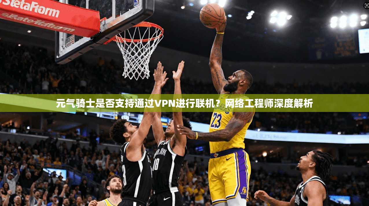 元气骑士是否支持通过VPN进行联机？网络工程师深度解析
