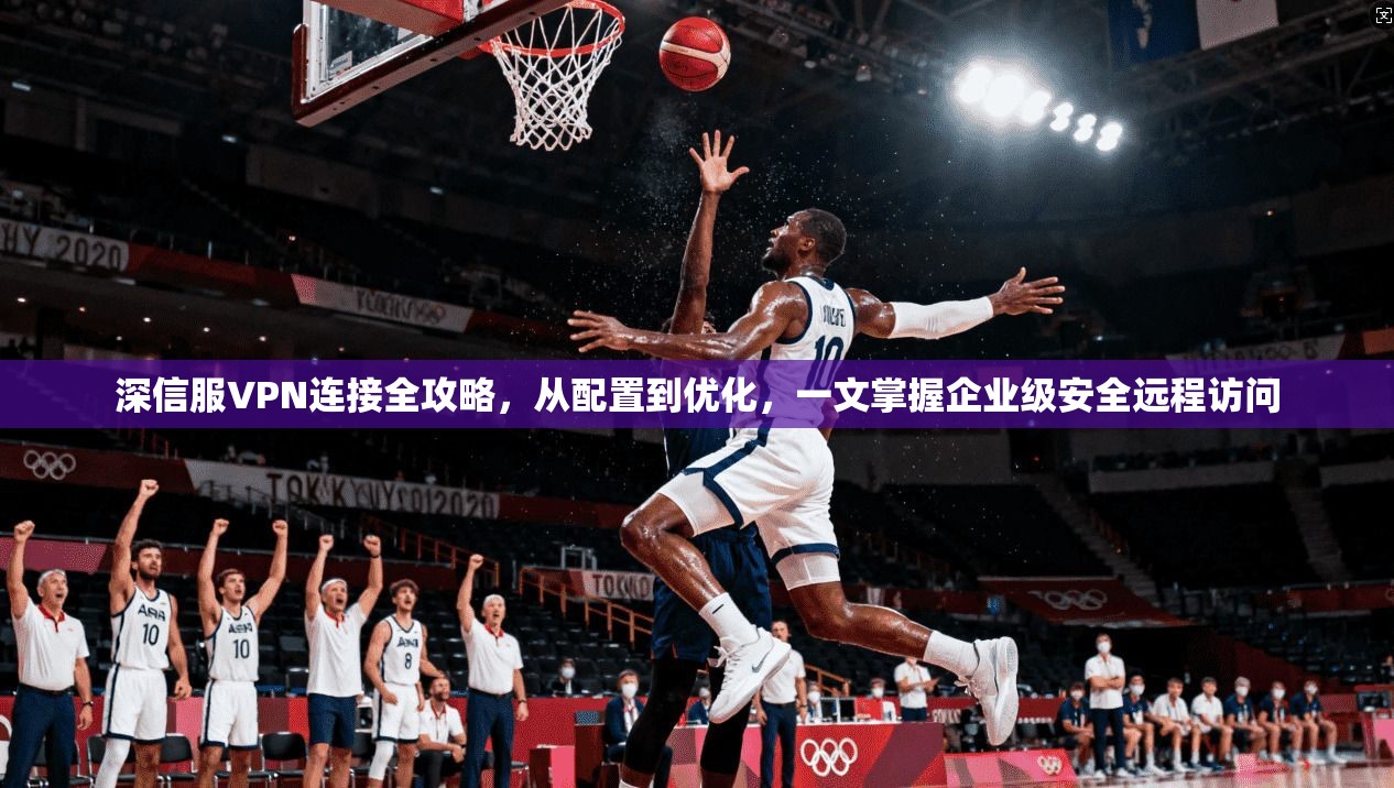 深信服VPN连接全攻略，从配置到优化，一文掌握企业级安全远程访问