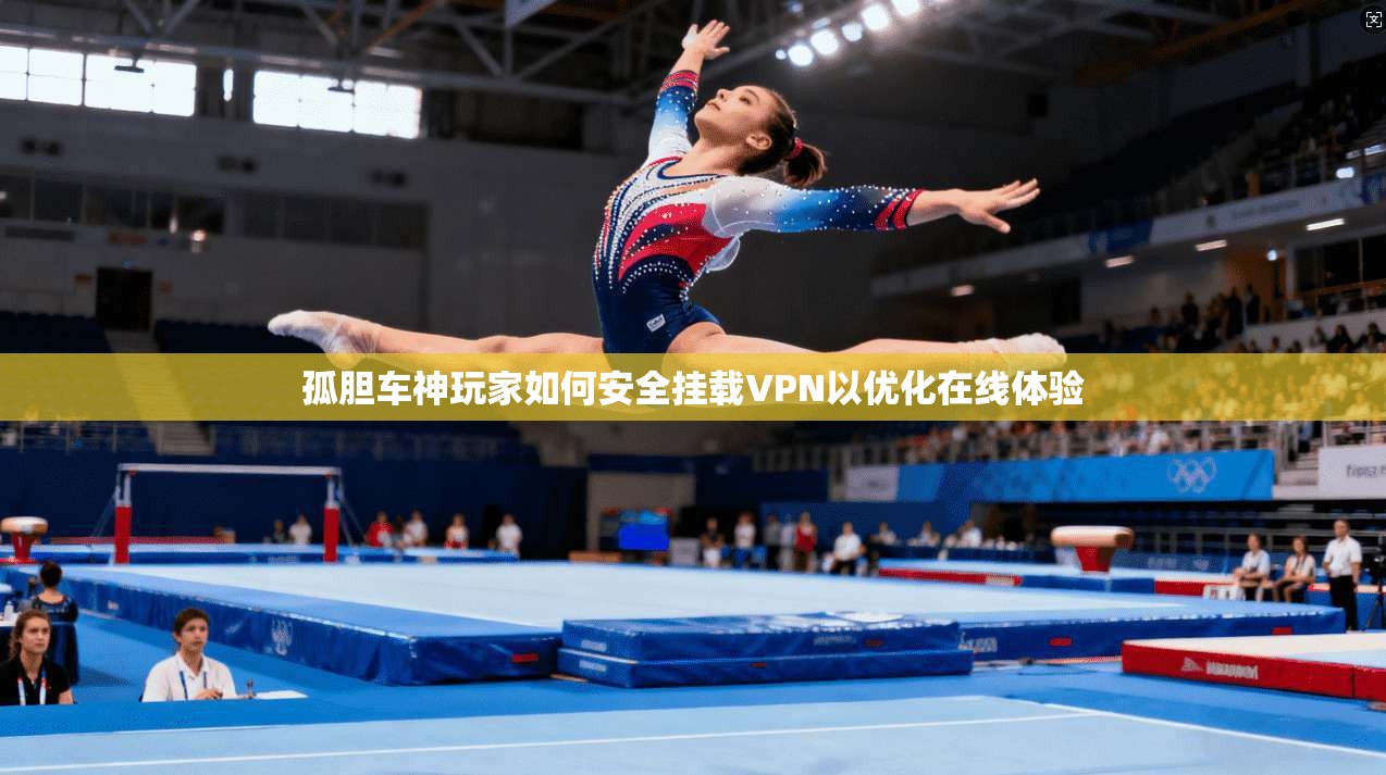 孤胆车神玩家如何安全挂载VPN以优化在线体验