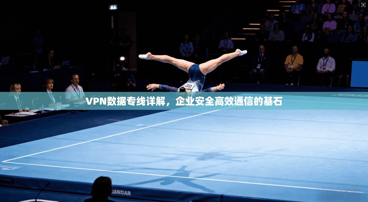 VPN数据专线详解，企业安全高效通信的基石