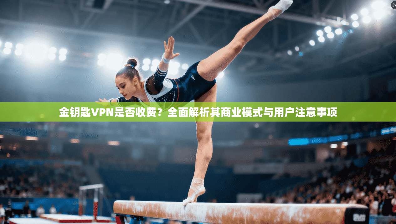 金钥匙VPN是否收费？全面解析其商业模式与用户注意事项
