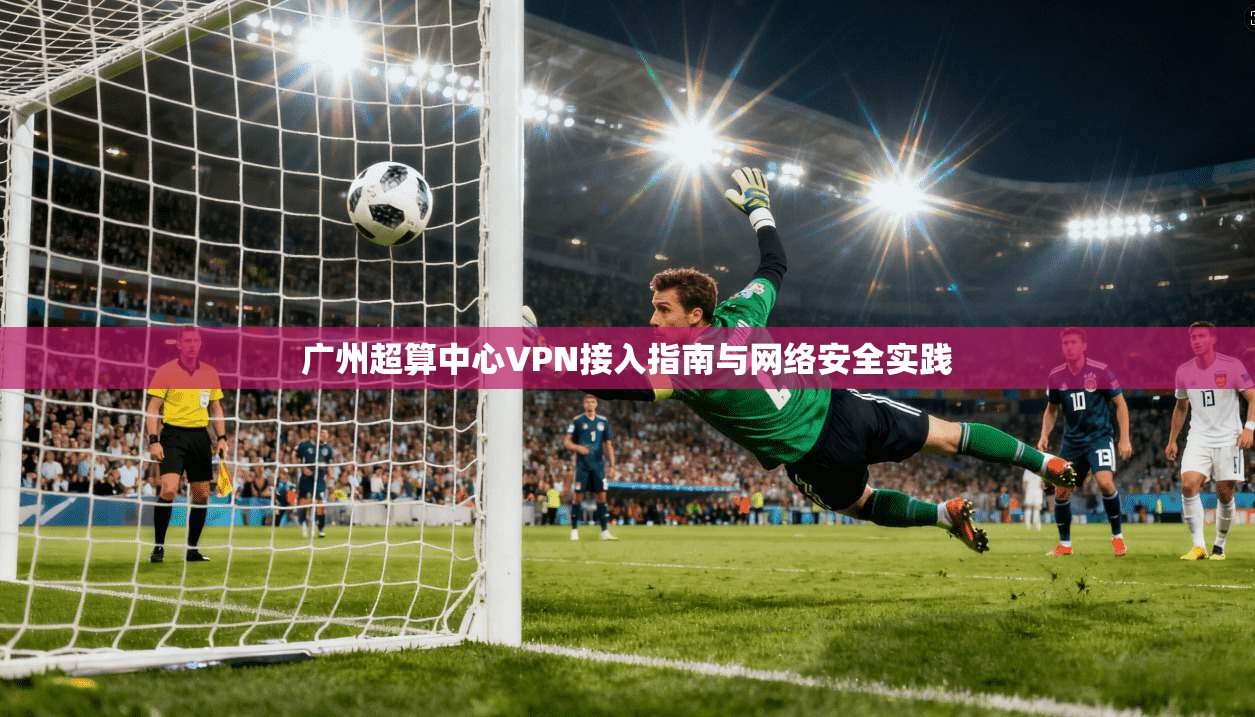 广州超算中心VPN接入指南与网络安全实践