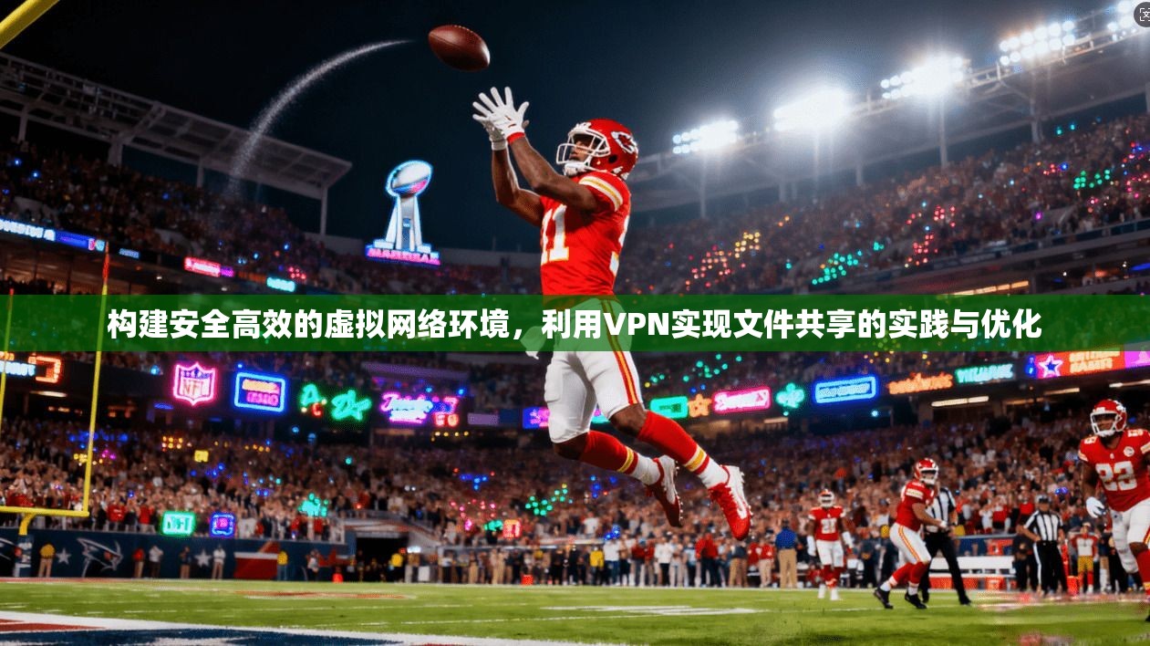 构建安全高效的虚拟网络环境，利用VPN实现文件共享的实践与优化