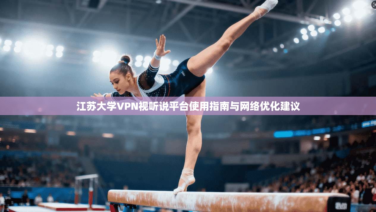 江苏大学VPN视听说平台使用指南与网络优化建议