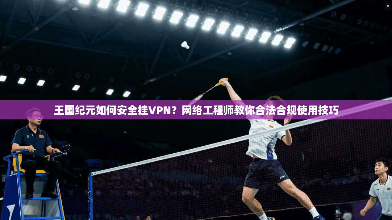 王国纪元如何安全挂VPN？网络工程师教你合法合规使用技巧