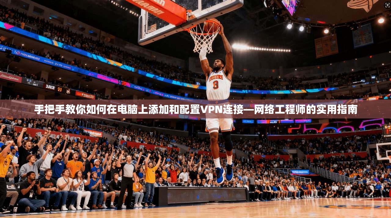 手把手教你如何在电脑上添加和配置VPN连接—网络工程师的实用指南