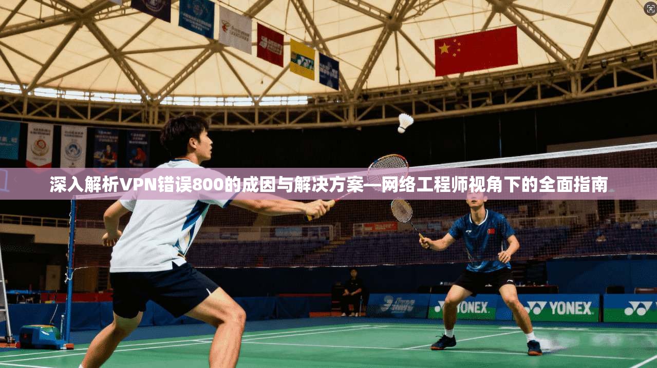 深入解析VPN错误800的成因与解决方案—网络工程师视角下的全面指南