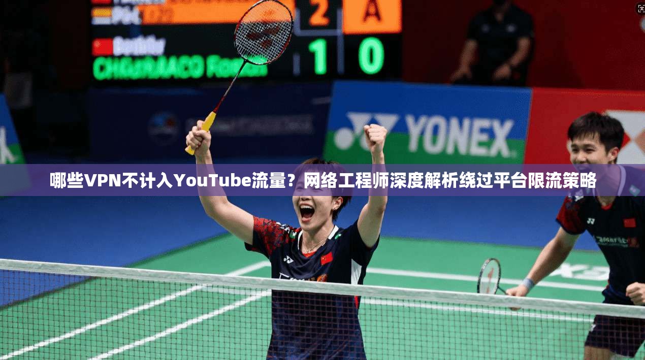哪些VPN不计入YouTube流量？网络工程师深度解析绕过平台限流策略