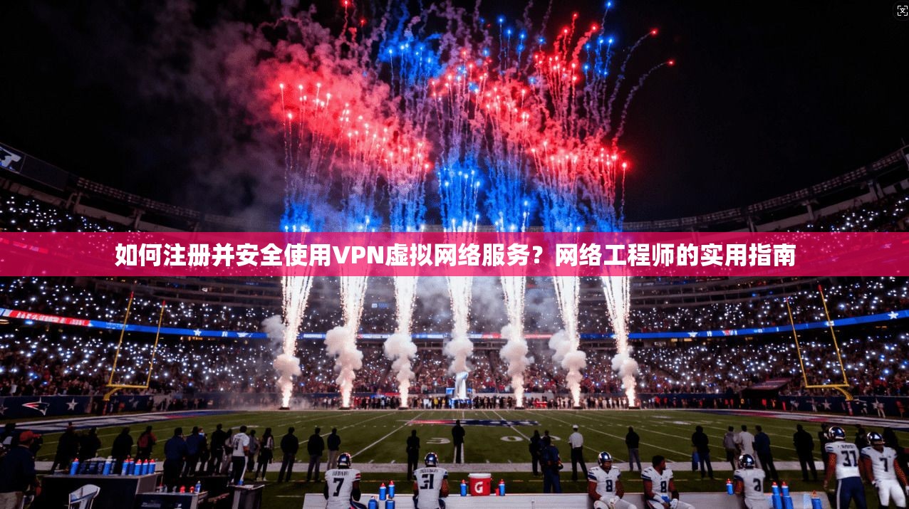 如何注册并安全使用VPN虚拟网络服务？网络工程师的实用指南