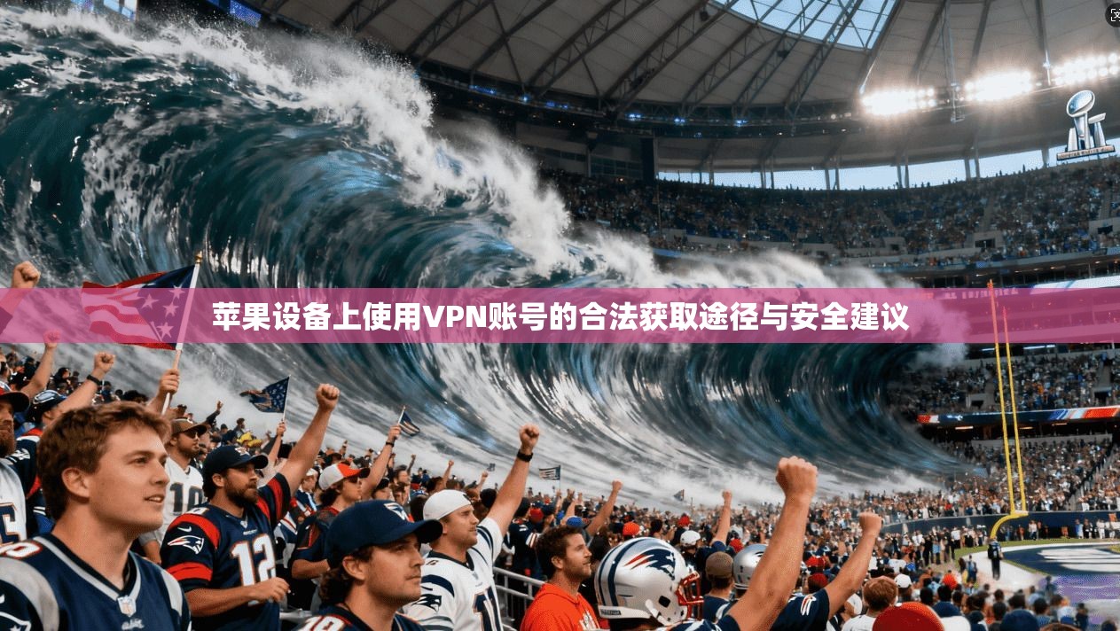 苹果设备上使用VPN账号的合法获取途径与安全建议