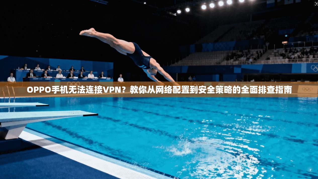 OPPO手机无法连接VPN？教你从网络配置到安全策略的全面排查指南